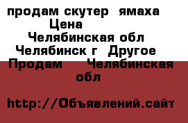 продам скутер (ямаха)  › Цена ­ 17 000 - Челябинская обл., Челябинск г. Другое » Продам   . Челябинская обл.